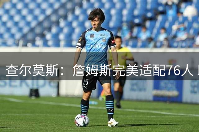 查尔莫斯：詹姆斯完美适配76人 助马克西打无球成长